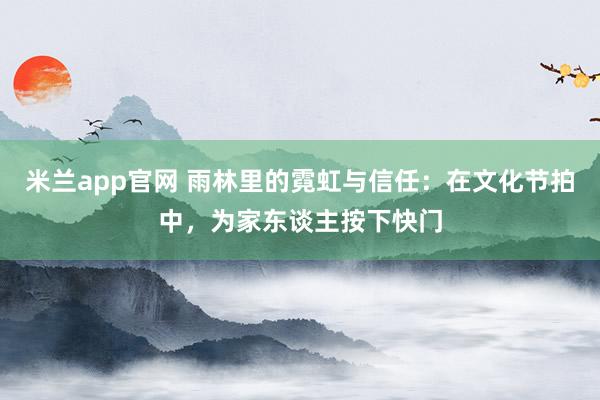 米兰app官网 雨林里的霓虹与信任：在文化节拍中，为家东谈主按下快门