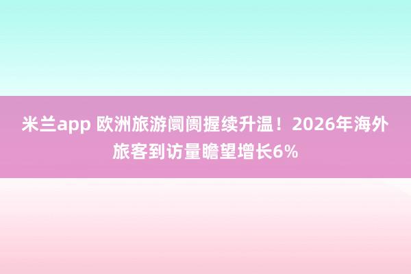 米兰app 欧洲旅游阛阓握续升温！2026年海外旅客到访量瞻望增长6%