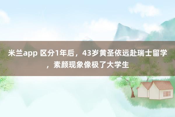 米兰app 区分1年后，43岁黄圣依远赴瑞士留学，素颜现象像极了大学生