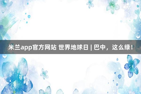 米兰app官方网站 世界地球日 | 巴中，这么绿！