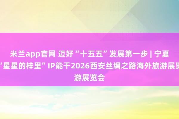米兰app官网 迈好“十五五”发展第一步 | 宁夏携“星星的梓里”IP能干2026西安丝绸之路海外旅游展览会