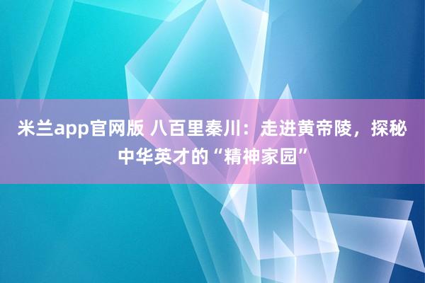 米兰app官网版 八百里秦川：走进黄帝陵，探秘中华英才的“精神家园”