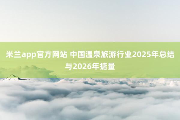 米兰app官方网站 中国温泉旅游行业2025年总结与2026年掂量