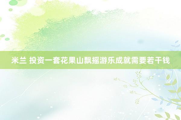 米兰 投资一套花果山飘摇游乐成就需要若干钱