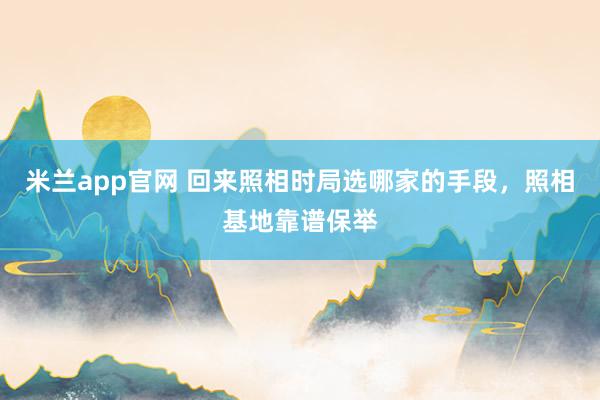 米兰app官网 回来照相时局选哪家的手段，照相基地靠谱保举
