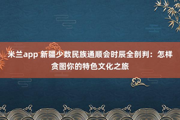 米兰app 新疆少数民族通顺会时辰全剖判：怎样贪图你的特色文化之旅