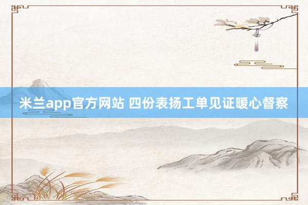 米兰app官方网站 四份表扬工单见证暖心督察