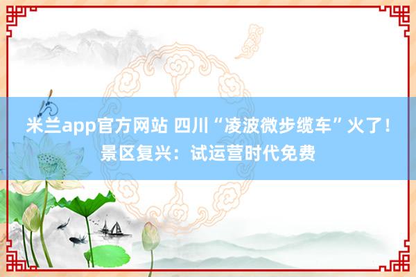 米兰app官方网站 四川“凌波微步缆车”火了！景区复兴：试运营时代免费