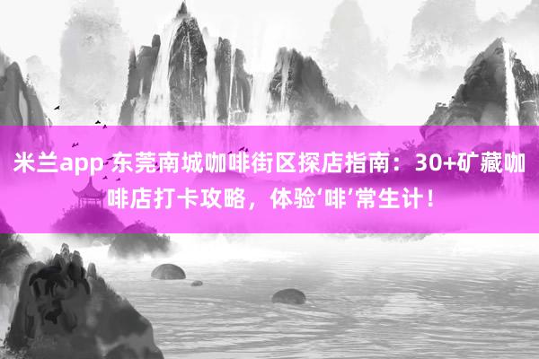 米兰app 东莞南城咖啡街区探店指南：30+矿藏咖啡店打卡攻略，体验‘啡’常生计！