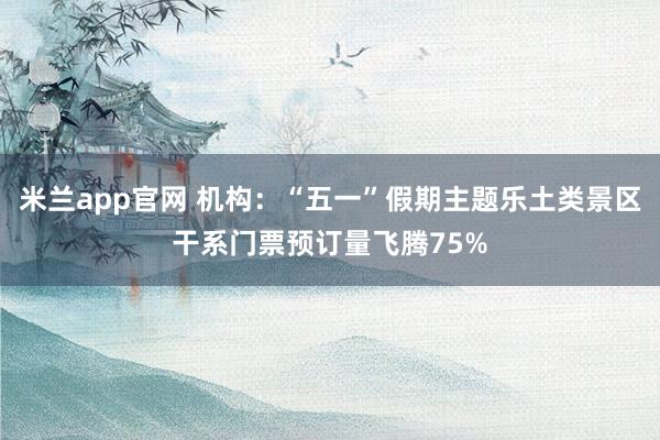 米兰app官网 机构：“五一”假期主题乐土类景区干系门票预订量飞腾75%
