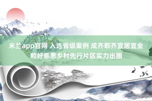 米兰app官网 入选省级案例 成齐郫齐宜居宜业和好意思乡村先行片区实力出圈