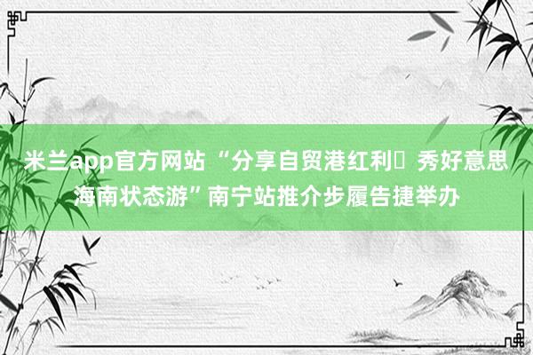 米兰app官方网站 “分享自贸港红利・秀好意思海南状态游”南宁站推介步履告捷举办