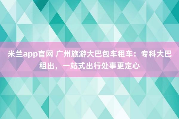 米兰app官网 广州旅游大巴包车租车：专科大巴租出，一站式出行处事更定心