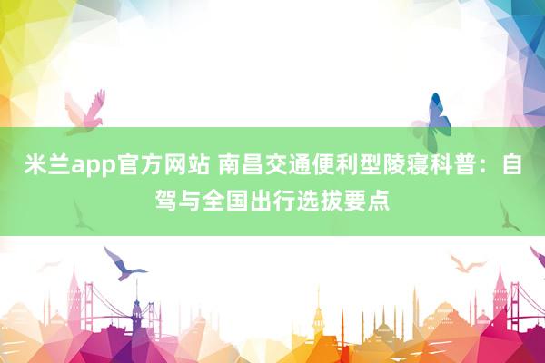 米兰app官方网站 南昌交通便利型陵寝科普：自驾与全国出行选拔要点
