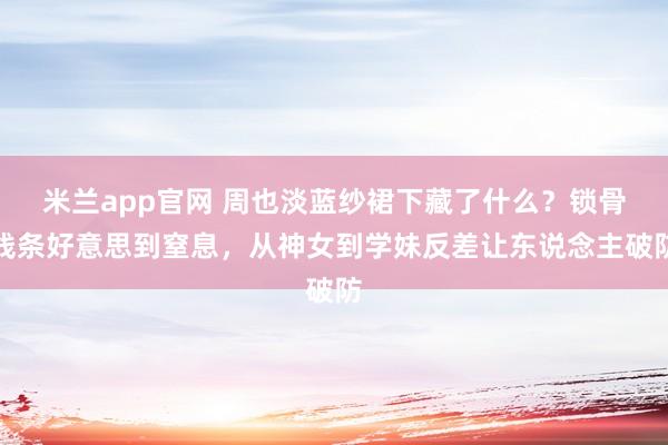 米兰app官网 周也淡蓝纱裙下藏了什么？锁骨线条好意思到窒息，从神女到学妹反差让东说念主破防