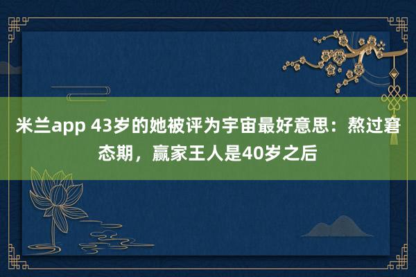 米兰app 43岁的她被评为宇宙最好意思：熬过窘态期，赢家王人是40岁之后