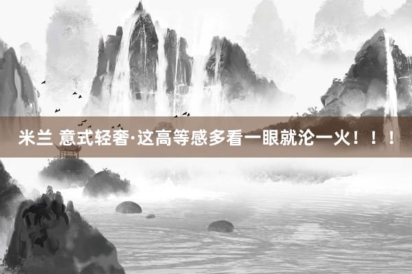 米兰 意式轻奢·这高等感多看一眼就沦一火！！！