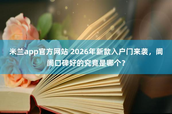 米兰app官方网站 2026年新款入户门来袭，阛阓口碑好的究竟是哪个？