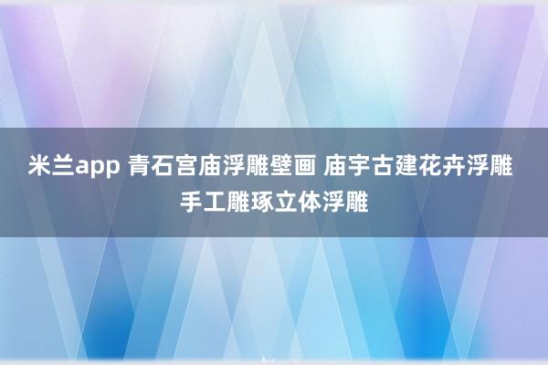 米兰app 青石宫庙浮雕壁画 庙宇古建花卉浮雕 手工雕琢立体浮雕