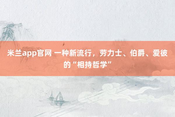 米兰app官网 一种新流行，劳力士、伯爵、爱彼的“相持哲学”