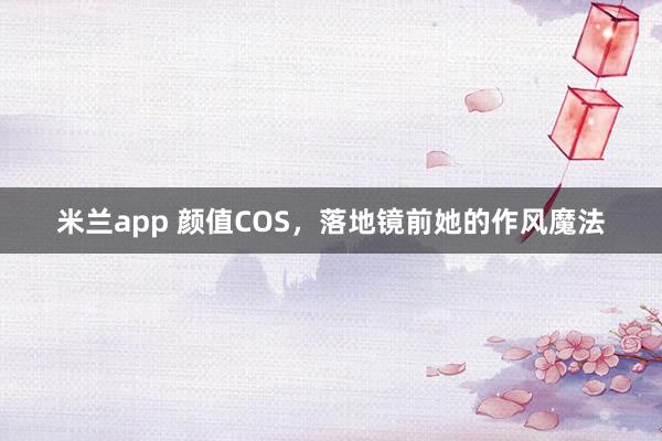 米兰app 颜值COS，落地镜前她的作风魔法