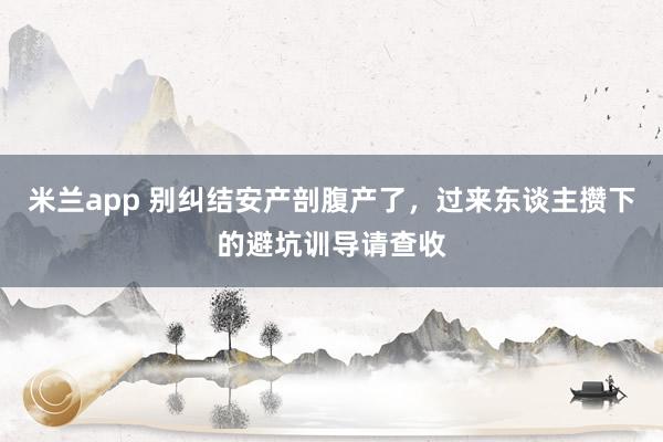米兰app 别纠结安产剖腹产了，过来东谈主攒下的避坑训导请查收