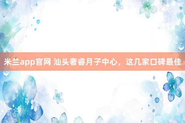 米兰app官网 汕头奢睿月子中心，这几家口碑最佳