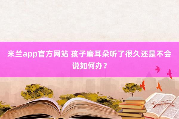 米兰app官方网站 孩子磨耳朵听了很久还是不会说如何办？