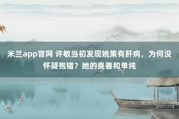 米兰app官网 许敏当初发现姚策有肝病，为何没怀疑抱错？她的良善和单纯