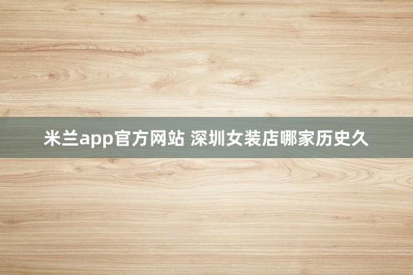 米兰app官方网站 深圳女装店哪家历史久