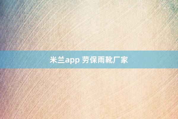 米兰app 劳保雨靴厂家