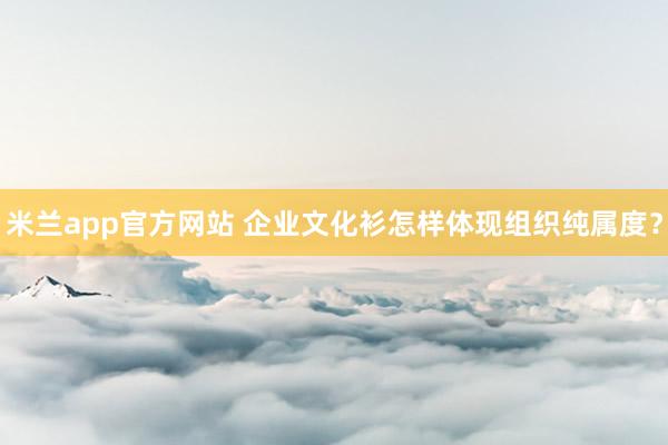 米兰app官方网站 企业文化衫怎样体现组织纯属度？