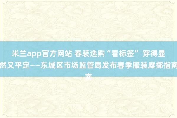 米兰app官方网站 春装选购“看标签” 穿得显然又平定——东城区市场监管局发布春季服装糜掷指南