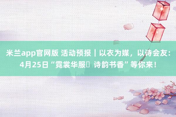 米兰app官网版 活动预报｜以衣为媒，以诗会友：4月25日“霓裳华服・诗韵书香”等你来！