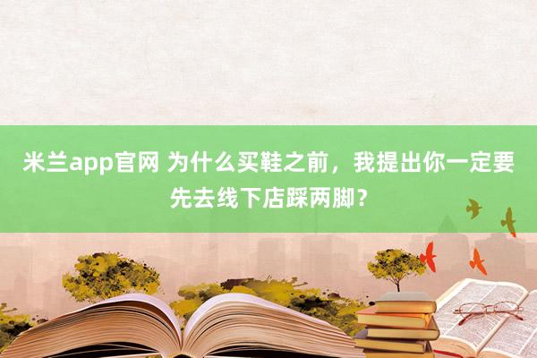米兰app官网 为什么买鞋之前，我提出你一定要先去线下店踩两脚？