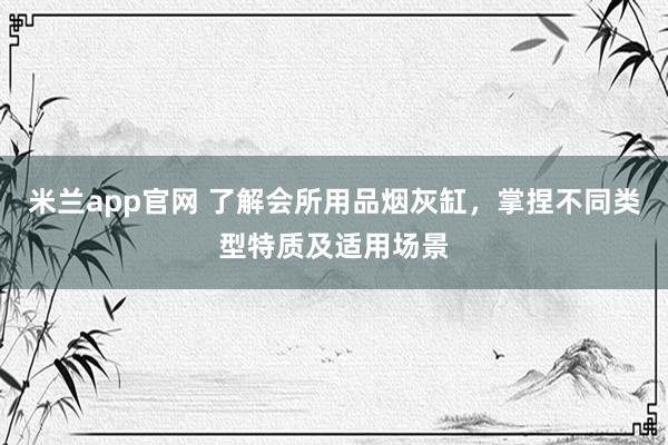 米兰app官网 了解会所用品烟灰缸，掌捏不同类型特质及适用场景