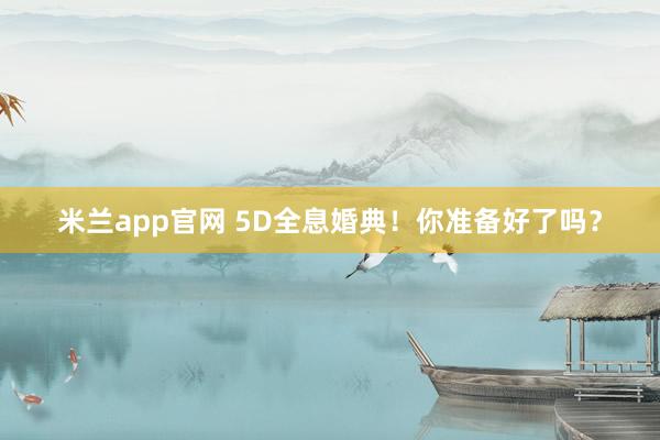 米兰app官网 5D全息婚典！你准备好了吗？