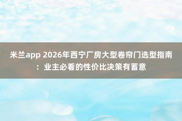 米兰app 2026年西宁厂房大型卷帘门选型指南：业主必看的性价比决策有蓄意