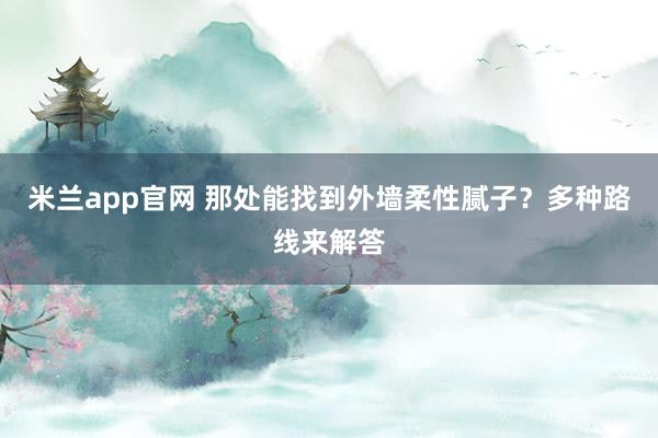米兰app官网 那处能找到外墙柔性腻子？多种路线来解答
