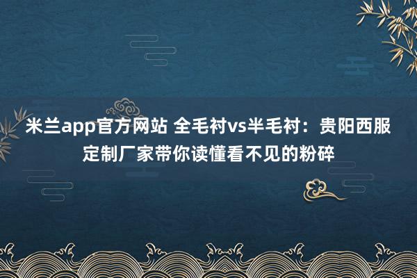 米兰app官方网站 全毛衬vs半毛衬：贵阳西服定制厂家带你读懂看不见的粉碎