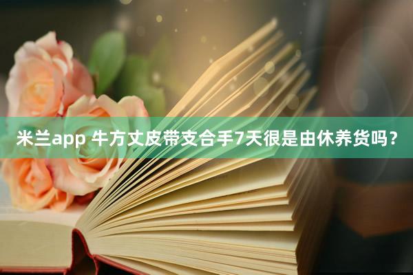 米兰app 牛方丈皮带支合手7天很是由休养货吗？