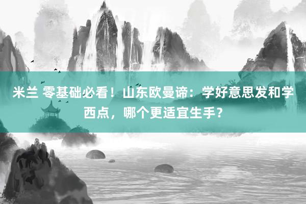 米兰 零基础必看！山东欧曼谛：学好意思发和学西点，哪个更适宜生手？