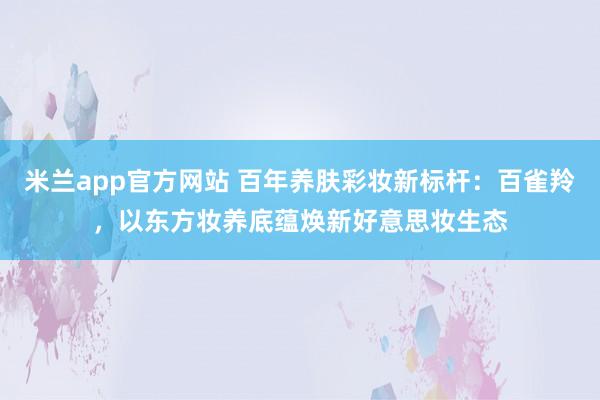 米兰app官方网站 百年养肤彩妆新标杆：百雀羚，以东方妆养底蕴焕新好意思妆生态