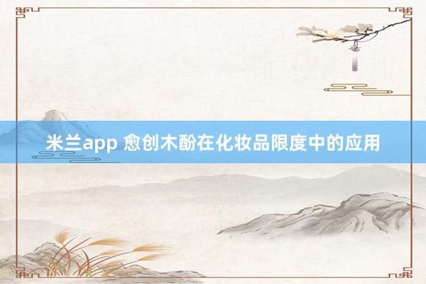 米兰app 愈创木酚在化妆品限度中的应用