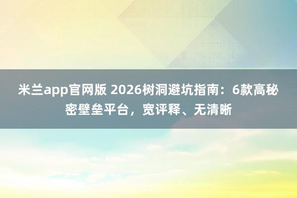 米兰app官网版 2026树洞避坑指南：6款高秘密壁垒平台，宽评释、无清晰