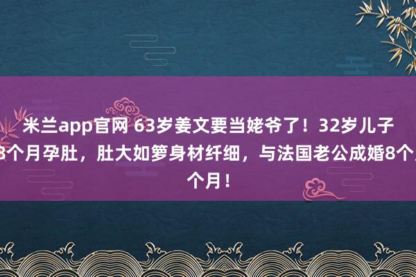 米兰app官网 63岁姜文要当姥爷了！32岁儿子晒8个月孕肚，肚大如箩身材纤细，与法国老公成婚8个月！