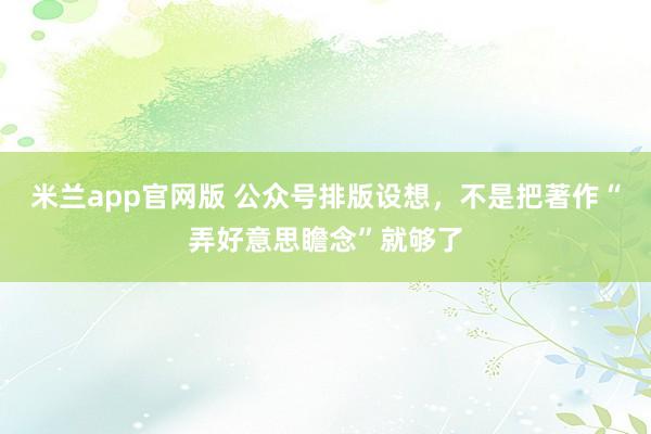 米兰app官网版 公众号排版设想，不是把著作“弄好意思瞻念”就够了