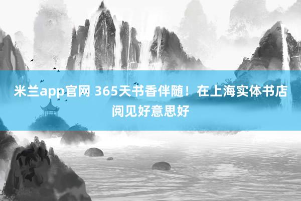 米兰app官网 365天书香伴随！在上海实体书店阅见好意思好