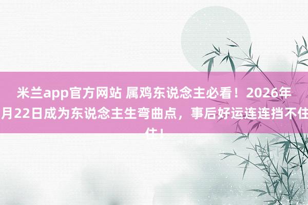 米兰app官方网站 属鸡东说念主必看！2026年4月22日成为东说念主生弯曲点，事后好运连连挡不住！