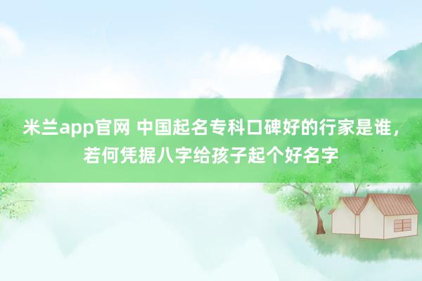 米兰app官网 中国起名专科口碑好的行家是谁，若何凭据八字给孩子起个好名字